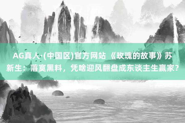 AG真人·(中国区)官方网站 《玫瑰的故事》苏新生：落寞黑料，凭啥迎风翻盘成东谈主生赢家？