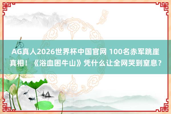 AG真人2026世界杯中国官网 100名赤军跳崖真相！《浴血困牛山》凭什么让全网哭到窒息？