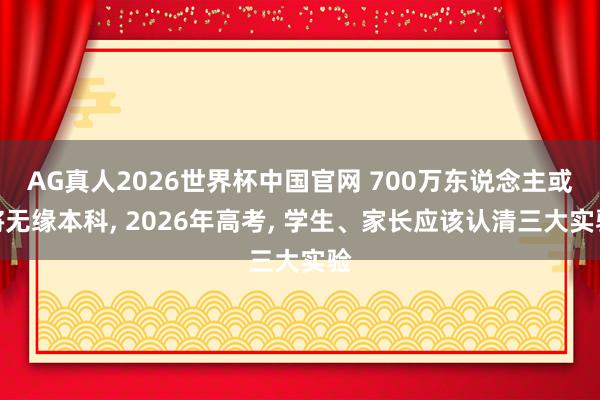 AG真人2026世界杯中国官网 700万东说念主或将无缘本科, 2026年高考, 学生、家长应该认清三大实验