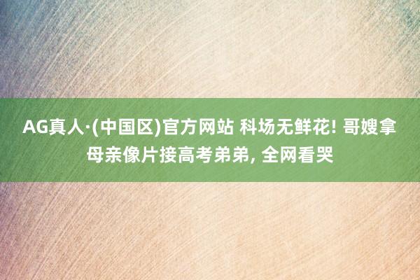 AG真人·(中国区)官方网站 科场无鲜花! 哥嫂拿母亲像片接高考弟弟, 全网看哭
