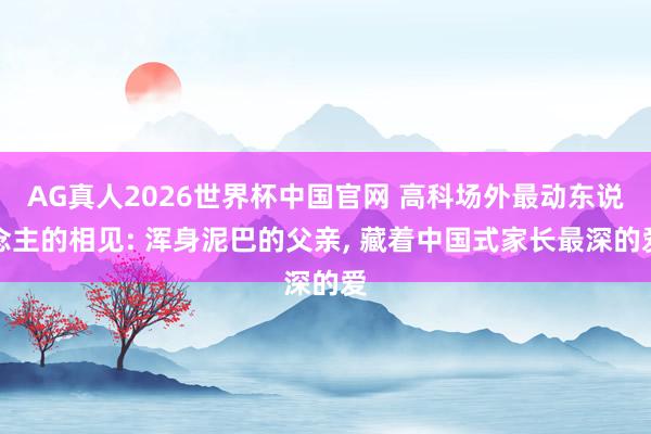 AG真人2026世界杯中国官网 高科场外最动东说念主的相见: 浑身泥巴的父亲, 藏着中国式家长最深的爱