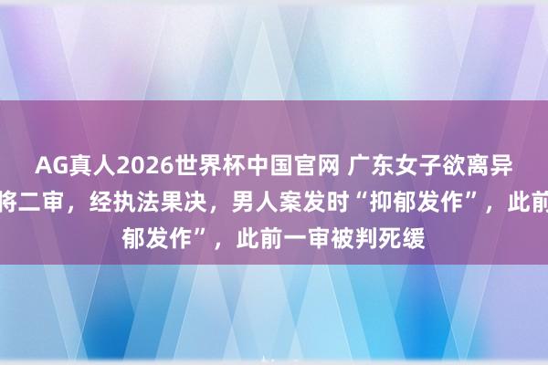 AG真人2026世界杯中国官网 广东女子欲离异遭丈夫杀害案将二审，经执法果决，男人案发时“抑郁发作”，此前一审被判死缓