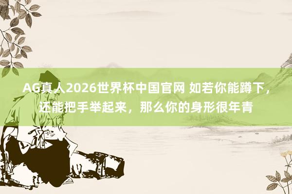 AG真人2026世界杯中国官网 如若你能蹲下，还能把手举起来，那么你的身形很年青