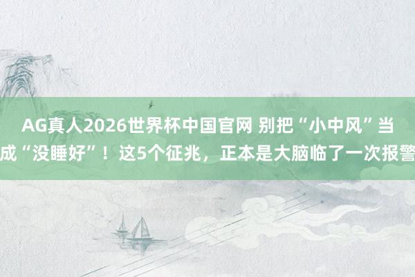 AG真人2026世界杯中国官网 别把“小中风”当成“没睡好”！这5个征兆，正本是大脑临了一次报警