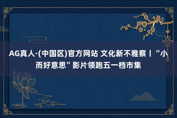 AG真人·(中国区)官方网站 文化新不雅察丨“小而好意思”影片领跑五一档市集