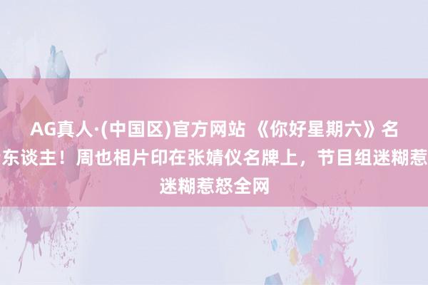 AG真人·(中国区)官方网站 《你好星期六》名牌贴错东谈主！周也相片印在张婧仪名牌上，节目组迷糊惹怒全网