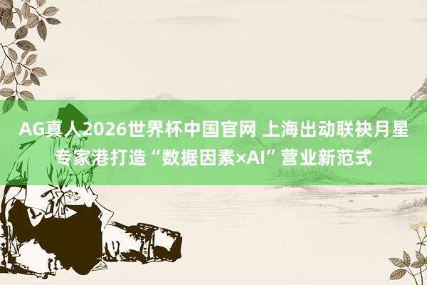 AG真人2026世界杯中国官网 上海出动联袂月星专家港打造“数据因素×AI”营业新范式