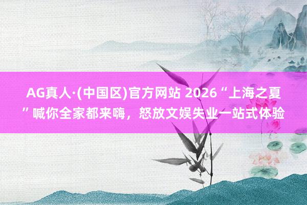 AG真人·(中国区)官方网站 2026“上海之夏”喊你全家都来嗨，怒放文娱失业一站式体验