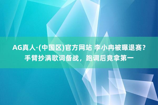 AG真人·(中国区)官方网站 李小冉被曝退赛？手臂抄满歌词备战，跑调后竟拿第一