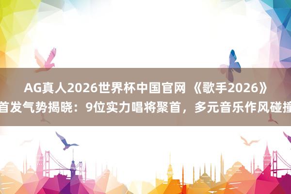 AG真人2026世界杯中国官网 《歌手2026》首发气势揭晓：9位实力唱将聚首，多元音乐作风碰撞