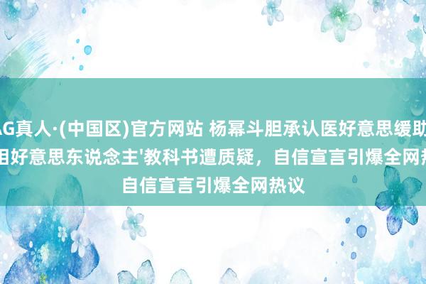 AG真人·(中国区)官方网站 杨幂斗胆承认医好意思缓助！'骨相好意思东说念主'教科书遭质疑，自信宣言引爆全网热议