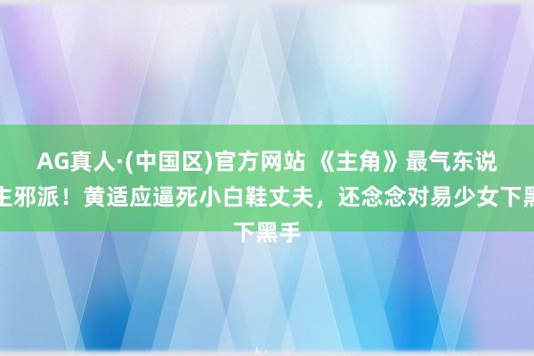 AG真人·(中国区)官方网站 《主角》最气东说念主邪派！黄适应逼死小白鞋丈夫，还念念对易少女下黑手