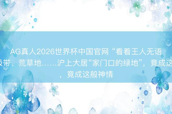 AG真人2026世界杯中国官网 “看着王人无语!”垃圾带、荒草地……沪上大居“家门口的绿地”,竟成这般神情