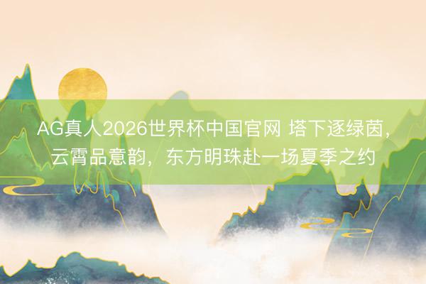 AG真人2026世界杯中国官网 塔下逐绿茵，云霄品意韵，东方明珠赴一场夏季之约