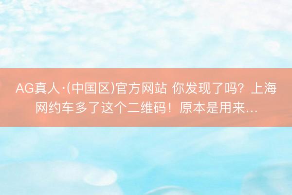 AG真人·(中国区)官方网站 你发现了吗？上海网约车多了这个二维码！原本是用来…