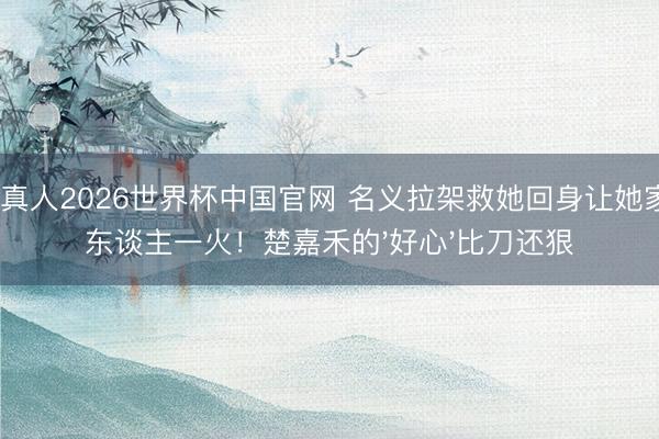 AG真人2026世界杯中国官网 名义拉架救她回身让她家破东谈主一火！楚嘉禾的'好心'比刀还狠