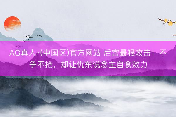 AG真人·(中国区)官方网站 后宫最狠攻击：不争不抢，却让仇东说念主自食效力