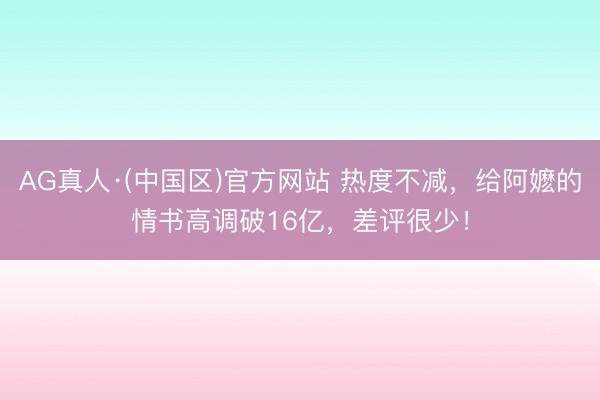 AG真人·(中国区)官方网站 热度不减，给阿嬷的情书高调破16亿，差评很少！
