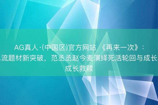 AG真人·(中国区)官方网站 《再来一次》：无尽流题材新突破，范丞丞赵今麦演绎死活轮回与成长救赎