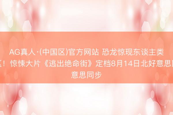 AG真人·(中国区)官方网站 恐龙惊现东谈主类小区！惊悚大片《逃出绝命街》定档8月14日北好意思同步