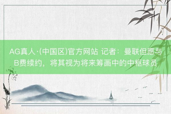 AG真人·(中国区)官方网站 记者：曼联但愿与B费续约，将其视为将来筹画中的中枢球员