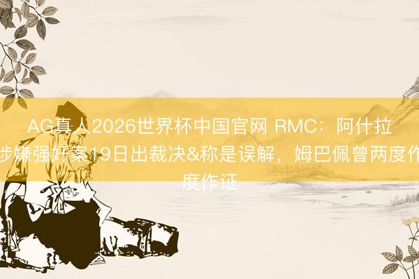 AG真人2026世界杯中国官网 RMC：阿什拉夫涉嫌强奸案19日出裁决&称是误解，姆巴佩曾两度作证