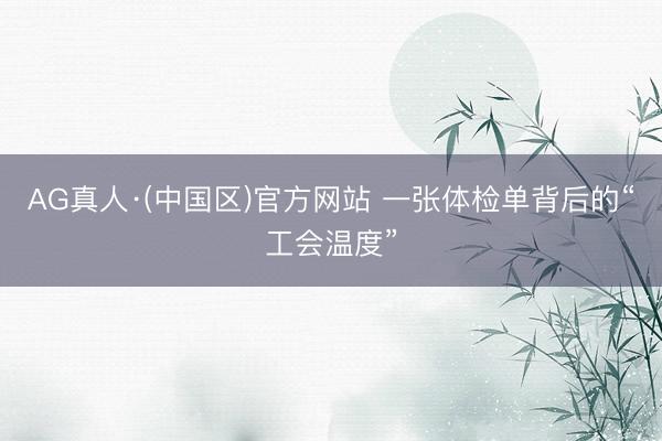 AG真人·(中国区)官方网站 一张体检单背后的“工会温度”