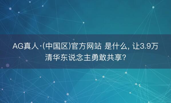 AG真人·(中国区)官方网站 是什么, 让3.9万清华东说念主勇敢共享?