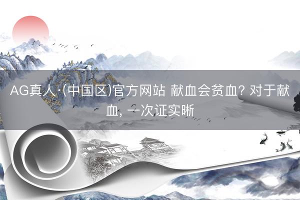 AG真人·(中国区)官方网站 献血会贫血? 对于献血, 一次证实晰