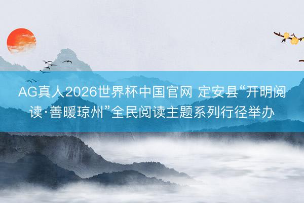 AG真人2026世界杯中国官网 定安县“开明阅读·善暖琼州”全民阅读主题系列行径举办