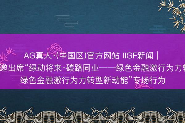 AG真人·(中国区)官方网站 IIGF新闻 | 中财大绿金院众人受邀出席“绿动将来·碳路同业——绿色金融激行为力转型新动能”专场行为