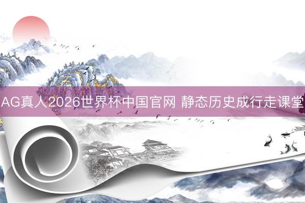 AG真人2026世界杯中国官网 静态历史成行走课堂