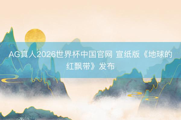 AG真人2026世界杯中国官网 宣纸版《地球的红飘带》发布