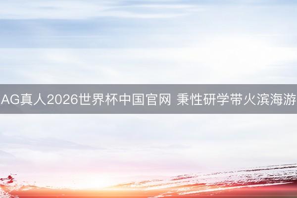 AG真人2026世界杯中国官网 秉性研学带火滨海游