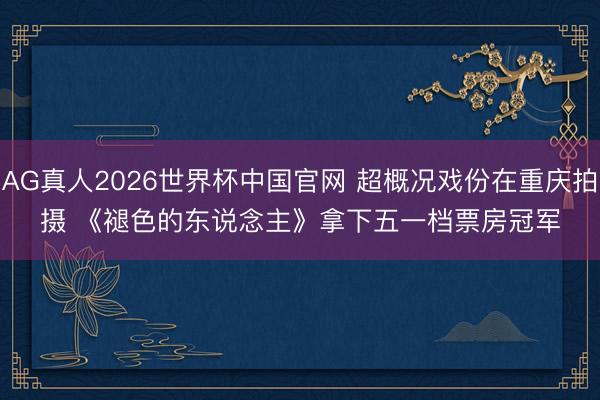 AG真人2026世界杯中国官网 超概况戏份在重庆拍摄 《褪色的东说念主》拿下五一档票房冠军