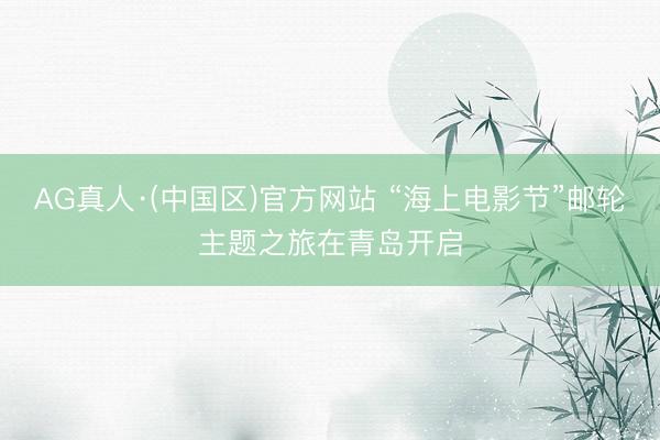 AG真人·(中国区)官方网站 “海上电影节”邮轮主题之旅在青岛开启