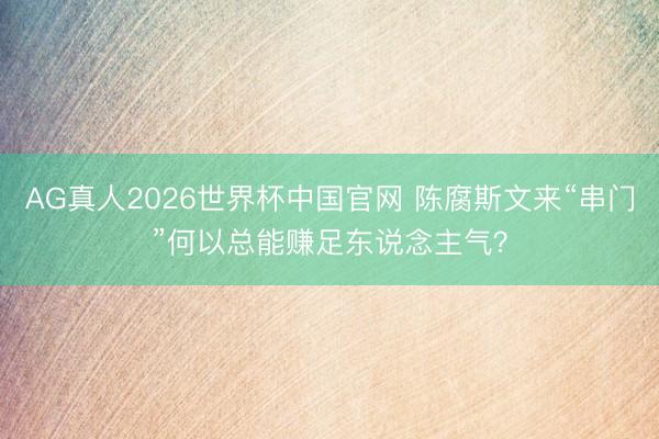 AG真人2026世界杯中国官网 陈腐斯文来“串门”何以总能赚足东说念主气？