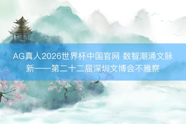 AG真人2026世界杯中国官网 数智潮涌文脉新——第二十二届深圳文博会不雅察