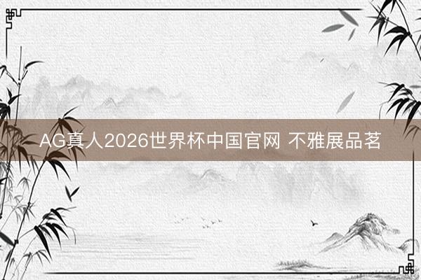 AG真人2026世界杯中国官网 不雅展品茗