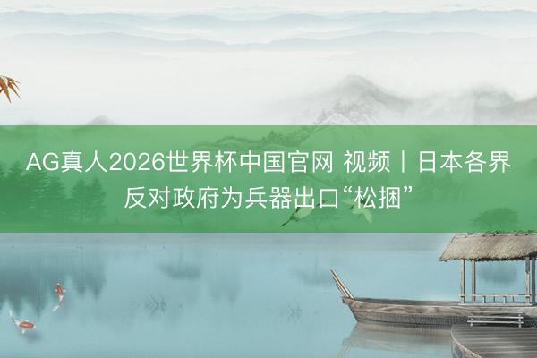 AG真人2026世界杯中国官网 视频丨日本各界反对政府为兵器出口“松捆”