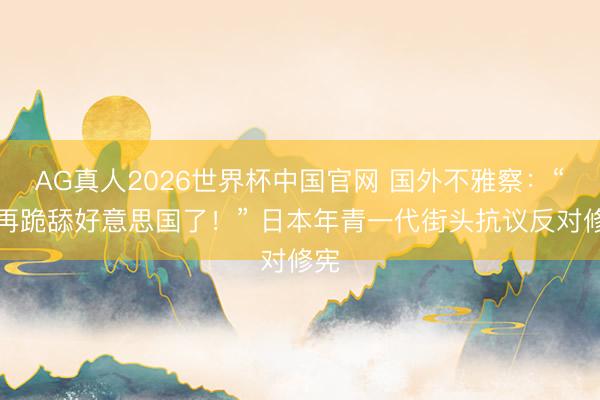 AG真人2026世界杯中国官网 国外不雅察：“别再跪舔好意思国了！” 日本年青一代街头抗议反对修宪