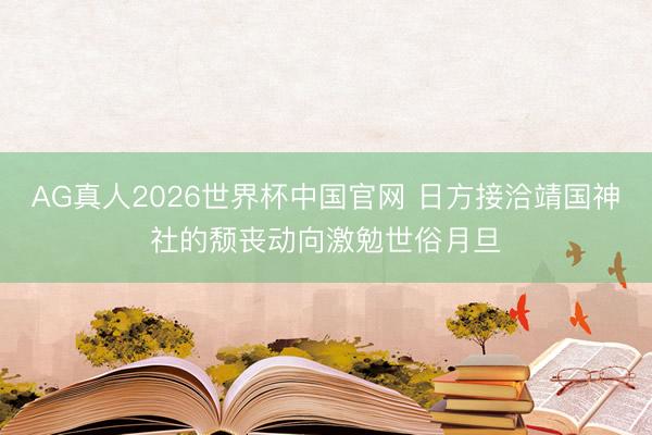 AG真人2026世界杯中国官网 日方接洽靖国神社的颓丧动向激勉世俗月旦