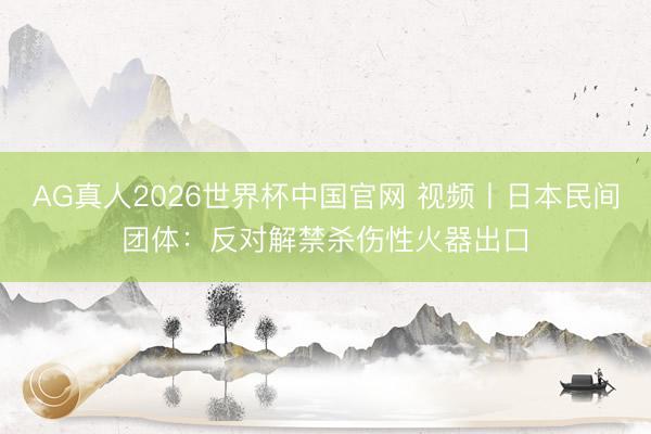 AG真人2026世界杯中国官网 视频丨日本民间团体：反对解禁杀伤性火器出口