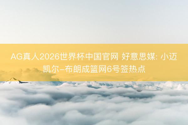 AG真人2026世界杯中国官网 好意思媒: 小迈凯尔-布朗成篮网6号签热点