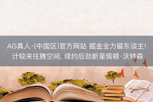 AG真人·(中国区)官方网站 掘金全力留东谈主! 计较来往腾空间, 续约后劲新星佩顿·沃特森