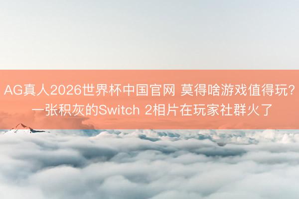 AG真人2026世界杯中国官网 莫得啥游戏值得玩? 一张积灰的Switch 2相片在玩家社群火了