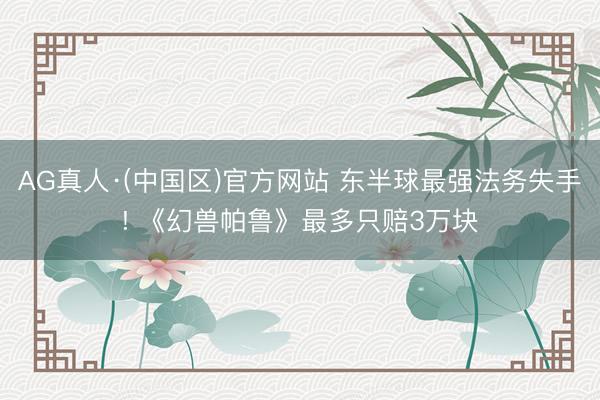 AG真人·(中国区)官方网站 东半球最强法务失手! 《幻兽帕鲁》最多只赔3万块