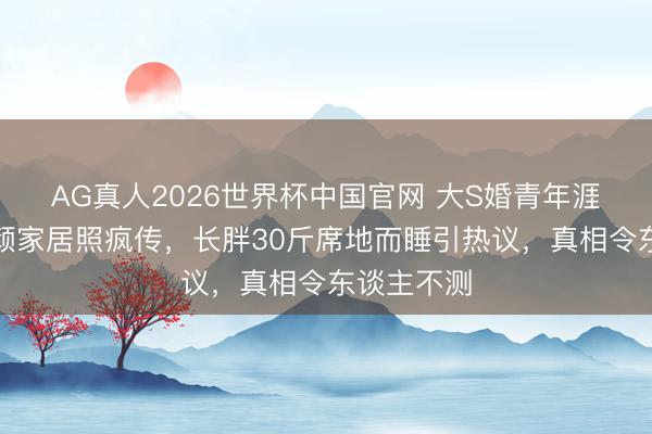 AG真人2026世界杯中国官网 大S婚青年涯曝光！素颜家居照疯传，长胖30斤席地而睡引热议，真相令东谈主不测