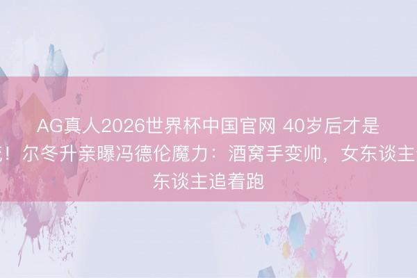 AG真人2026世界杯中国官网 40岁后才是真顶流！尔冬升亲曝冯德伦魔力：酒窝手变帅，女东谈主追着跑