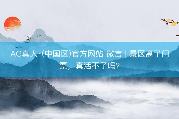 AG真人·(中国区)官方网站 微言 | 景区离了门票,真活不了吗?